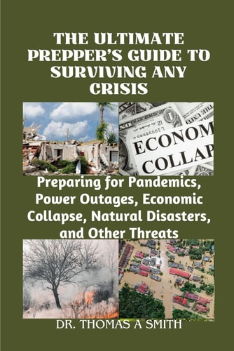 The Ultimate Prepper's Guide to Surviving Any Crisis Preparing for Pandemics, Power Outages, Economic Collapse, Natural Disasters, and Other Threats