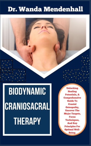 Biodynamic Craniosacral Therapy Unlocking Healing Potentials, A Comprehensive Guide To Cranial Osteopathy, Uncover The Major Targets, Focus Techniques, And Key Principles For Optimal Well-Being.