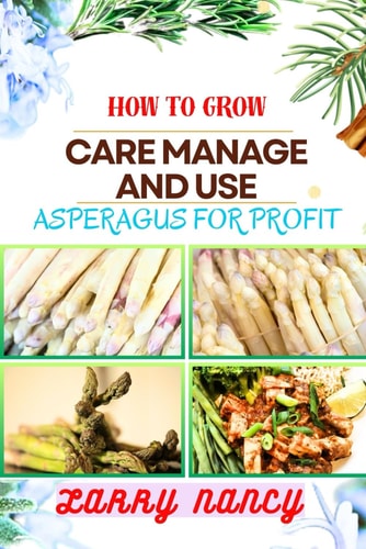 How to Grow Care Manage and Use Asperagus for Profit How To Cultivating, Harvesting, And Monetizing For Profit - Unlocking The Secrets Of Successful Asparagus Farming And Business Management
