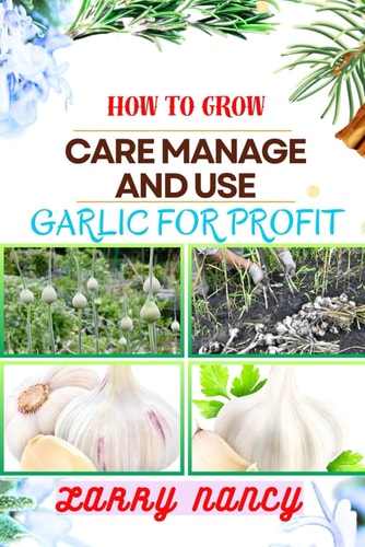 How to Grow Care Manage and Use Garlic for Profit One Touch Expert Guidance And Proven Strategies To Unluck The Secrets Of Lucrative Garlic Enterprise And More
