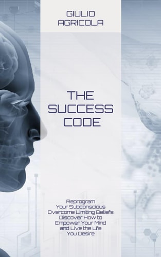 The Success Code Reprogram Your Subconscious Overcome Limiting Beliefs Discover How to Empower Your Mind and Live the Life You Desire