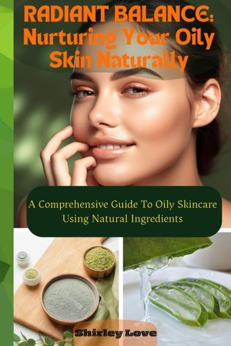 RADIANT BALANCE- Nurturing Oily Skin Naturally A Comprehensive Guide To Oily Skincare Using Natural Ingredients