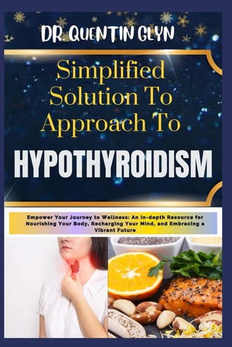 Simplified Solution Approach To HYPOTHYROIDISM Empower Your Journey to Wellness: An In-depth Resource for Nourishing Your Body, Recharging Your Mind, and Embracing a Vibrant Future