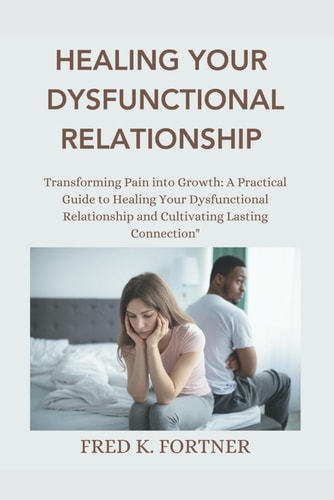 Healing Your Dysfunctional Relationship Transforming Pain Into Growth: A Practical Guide to Healing Your Dysfunctional Relationship and Cultivating Lasting Connection