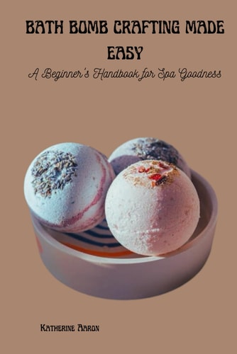 Bath Bomb Crafting Made Easy A Beginner's Handbook for Spa Goodness