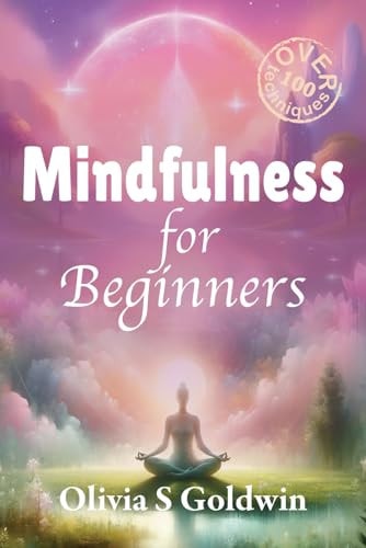 Mindfulness for Beginners From Beginner to Mindful Master: Over 100 Key Techniques and Practices