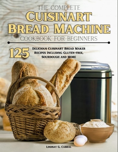 The Complete Cuisinart Bread Machine Cookbook For Beginners 125 Delicious Cuisinart Bread Maker Recipes Including Gluten-free, Sourdough and More