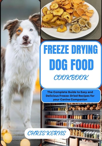 Freeze Drying Dog Food Cookbook The Complete Guide to Easy and Delicious Freeze-Dried Recipes for Your Canine Companion