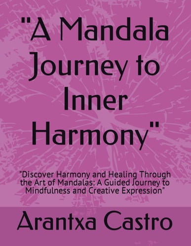 "A Mandala Journey to Inner Harmony" "Discover Harmony and Healing Through the Art of Mandalas: A Guided Journey to Mindfulness and Creative Expression"