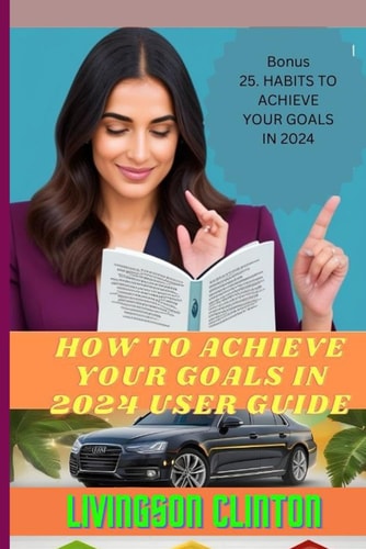 How to Achieve Your Goals in 2024 User Guide Strategic Goal Setting and Success Blueprint: Achieve Your Dreams in 2024 with Motivation, Time Management, Effective Planning, and Proven Methods.