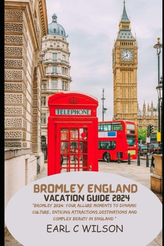 Bromley England Vacation Guide 2024 "Bromley 2024: Your Allure Moments To Dynamic Culture, Enticing Attractions, Destinations And Complex Beauty in England"