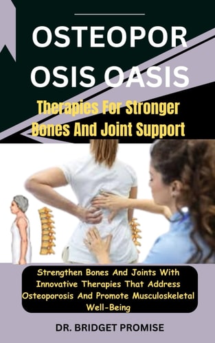 Osteoporosis Oasis Therapies For Stronger Bones And Joint Support: Strengthen Bones And Joints With Innovative Therapies That Address Osteoporosis And Promote Musculoskeletal Well-Being