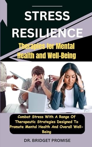 Stress Resilience Therapies for Mental Health and Well-Being: Combat Stress With A Range Of Therapeutic Strategies Designed To Promote Mental Health And Overall Well-Being