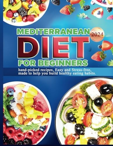 Mediterranean Diet for Beginners 2024 Hand-picked Recipes, Easy and Stress-free, Made to Help You Build Healthy Eating Habits.
