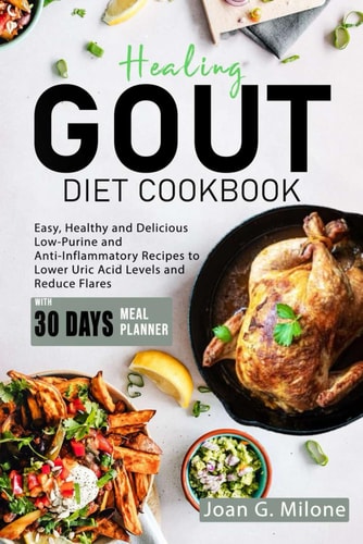 Healing Gout Diet Cookbook Easy, Healthy and Delicious Low-Purine and Anti-Inflammatory Recipes to Lower Uric Acid Levels and Reduce Flares