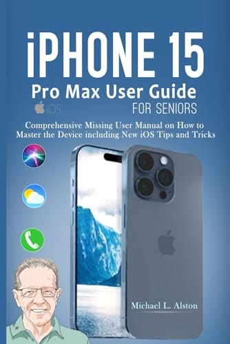IPhone 15 Pro Max User Guide for Seniors Comprehensive Missing User Manual on How to Master the Device Including New IOS Tips and Tricks