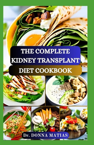 The Complete Kidney Transplant Diet Cookbook A Flavorful Guide to Nourishing Your Well-Being Post Transplant, to Manage and Improve Renal Functions and to Prevent Complications