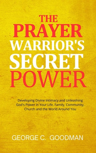The Prayer Warrior's Secret Power Developing Divine Intimacy and Unleashing God's Power in Your Life, Family, Community, Church and the World Around You