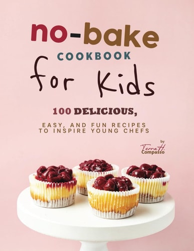 No-Bake Cookbook for Kids 100 Delicious, Easy, and Fun Recipes to Inspire Young Chefs