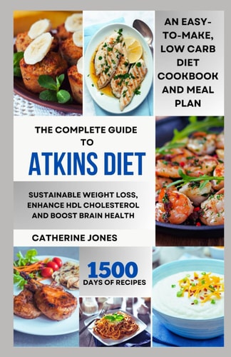 The Complete Guide to Atkins Diet An Easy-to-Make, Low Carb Diet Cookbook and Meal Plan for Sustainable Weight Loss, Enhance HDL Cholesterol and Boost Brain Health