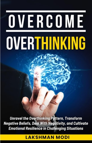 Overcome Overthinking Unravel the Overthinking Pattern, Transform Negative Beliefs, Deal With Negativity, and Cultivate Emotional Resilience in Challenging Situations