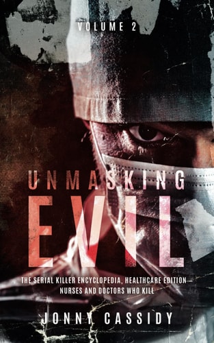 Title: Unmasking Evil:: The Serial Killer Encyclopedia, Healthcare Edition — Nurses and Doctors Who Kill: Volume 2
