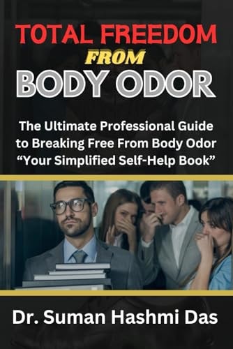 Total Freedom from Body Odor The Ultimate Professional Guide to Breaking Free From Body Odor "Your Simplified Self-Help Book"
