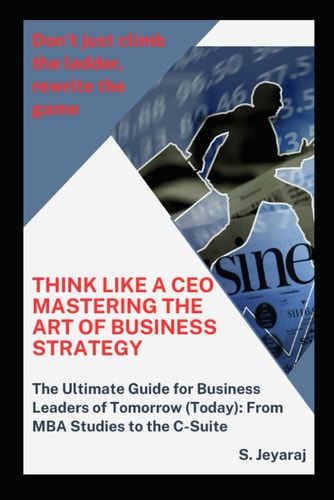 Think Like a CEO Mastering the Art of Business Strategy: The Ultimate Guide for Business Leaders of Tomorrow (Today): From MBA Studies to the C-Suite
