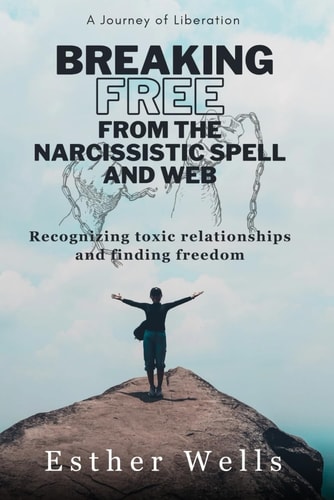 Breaking Free from the Narcissistic Spell and Web Recognizing Toxic Relationships and Finding Freedom / A Journey of Liberation