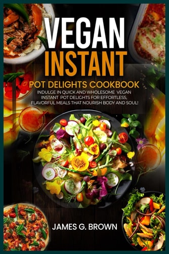Vegan Instant Pot Delights Cookbook Indulge in Quick and Wholesome Vegan Instant Pot Delights for Effortless, Flavorful Meals That Nourish Body and Soul!"
