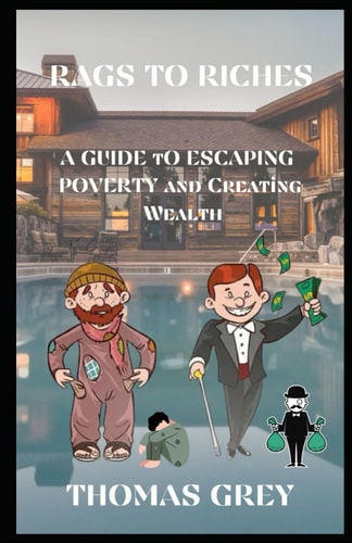 Rags to Riches A Guide to Escaping Poverty and Creating Wealth