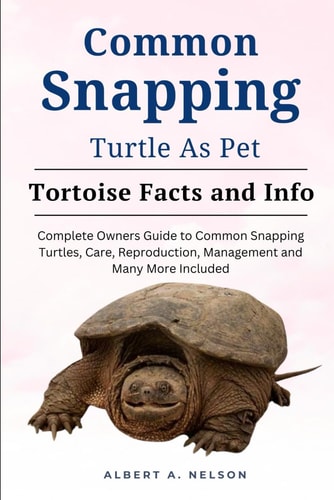 Common Snapping Turtle as Pet Complete Owners Guide to Common Snapping Turtle, Care, Reproduction, Management and Many More Included