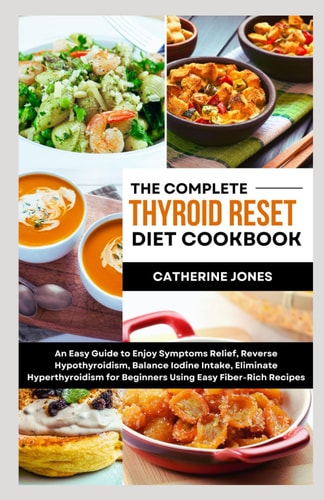 The Complete Thyroid Reset Diet Cookbook An Easy Guide to Enjoy Symptoms Relief, Reverse Hypothyroidism, Balance Iodine Intake, Eliminate Hyperthyroidism for Beginners Using Easy Fiber-Rich Recipes