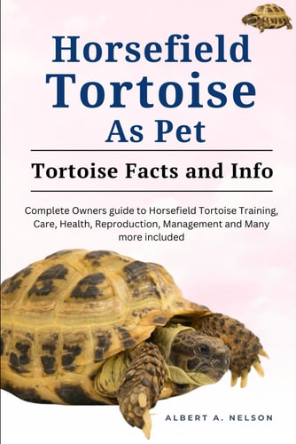 Horsefield Tortoises as Pet Complete Owners Guide to Horsefield Tortoise Training, Care, Reproduction, Management and Many More Included