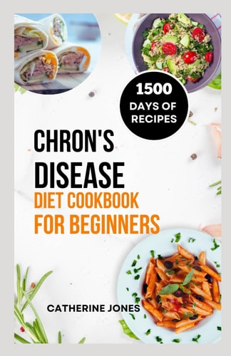 Chron's Disease Diet Cookbook for Beginners A Simple and Easy Guide to Symptoms Relief, Prevent Inflammation, Improve Gut Health and Manage Your Weight