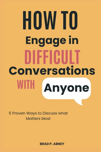 How to Engage in Difficult Conversations with Anyone 5 Proven Ways to Discuss what Matters the Most