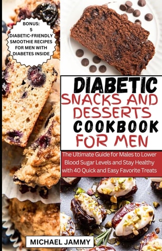 Diabetic Snacks and Desserts Cookbook for Men The Ultimate Guide for Males to Lower Blood Sugar Levels and Stay Healthy with 40 Quick and Easy Favorite Treats