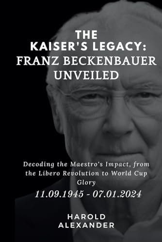 The Kaiser's Legacy Franz Beckenbauer Unveiled: Decoding the Maestro's Impact, from the Libero Revolution to World Cup Glory