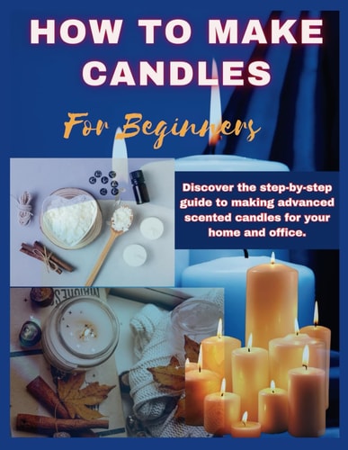 How to Make Candles for Beginners Discover the Step by Step Guide to Making Advanced Scented Candles for Business and Home.