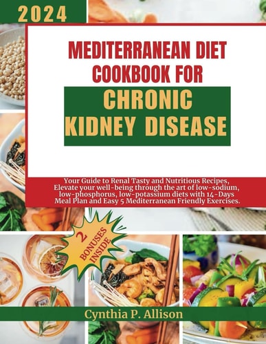 Mediterranean Diet Cookbook for Chronic Kidney Disease Your Guide to Renal Tasty and Nutritious Recipes, Elevate Your Well-being Through the Art of Low-sodium, Low-phosphorus, Low-potassium Diets.