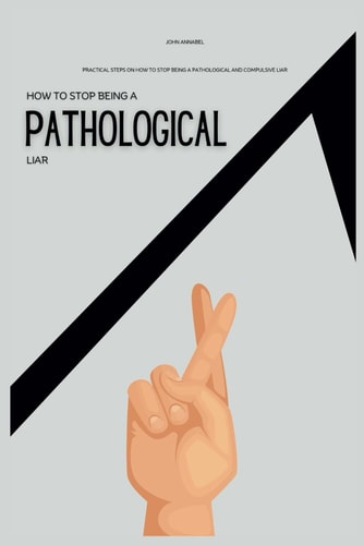 How To Stop Being a Pathological Liar Practical Steps on How to Stop Being a Pathological and Compulsive Liar