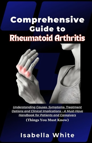 Comprehensive Guide to Rheumatoid Arthritis Understanding Causes, Symptoms, Treatment Options and Clinical Implications - A Must-Have Handbook for Patients and Caregivers (Things You Must Know)