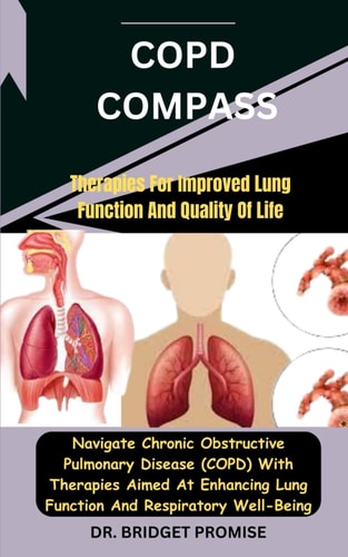 COPD Compass Therapies For Improved Lung Function And Quality Of Life: Navigate Chronic Obstructive Pulmonary Disease (COPD) With Therapies Aimed At Enhancing Lung Function And Respiratory Well-Bein