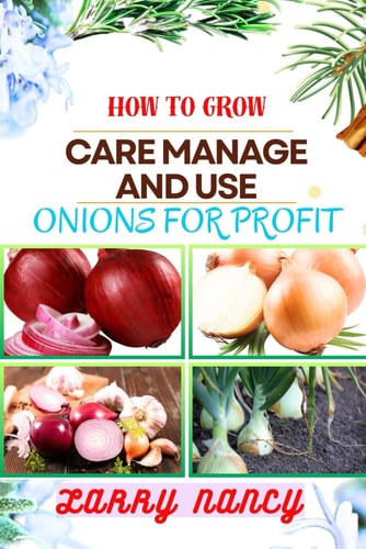 How to Grow Care Manage and Use Onions for Profit Expert Guide to Cultivating, Nurturing, and Capitalizing on Onions for Profitable Business Growth