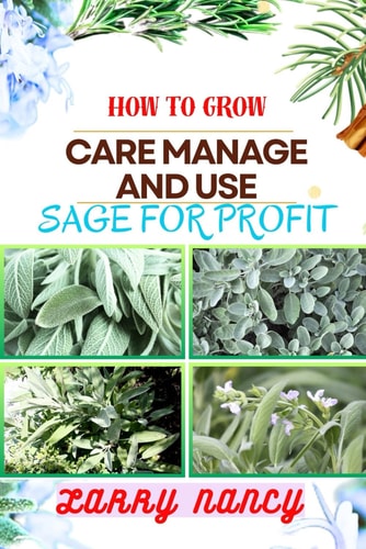 How to Grow Care Manage and Use Sage for Profit Mastering The Art Of Sage - A Strategic Guide To Growing, Nurturing, And Maximizing Profits In Business