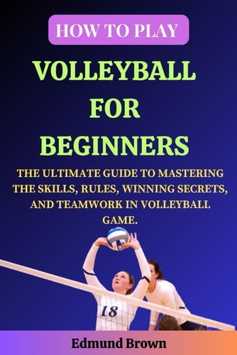How to Play Volleyball for Beginners The Ultimate Guide to Mastering the Skills, Rules, Winning Secrets, and Teamwork in Volleyball Game. Includes Volleyball History, Fitness Exercises, Nutrition