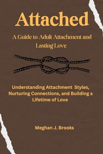Attached A Guide to Adult Attachment and Lasting Relationships: Understanding Attachment Styles, Nurturing Connections, and Building a Lifetime of Love