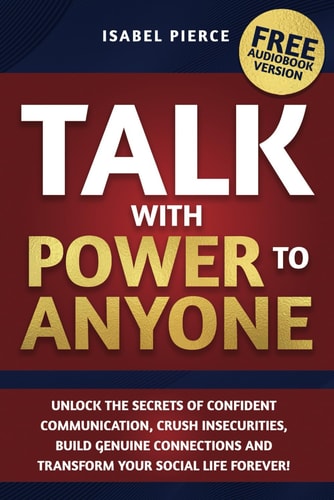 Talk with Power to Anyone Unlock the Secrets of Confident Communication, Crush Insecurities, Build Genuine Connections and Transform Your Social Life Forever!