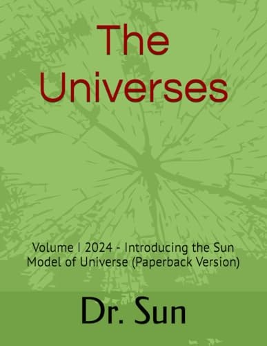 The Universes Volume I 2024 - Introducing the Sun Model of Universe (Paperback Version)