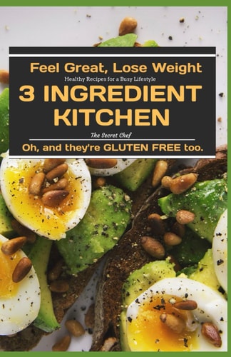 3 Ingredient Kitchen Feel Great, Lose Weight, and Healthy Gluten-Free Recipes for a Busy Lifestyle.